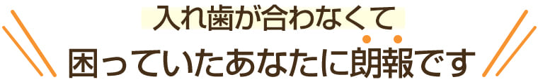 入れ歯が合わなくて困っていたあなたに朗報です！